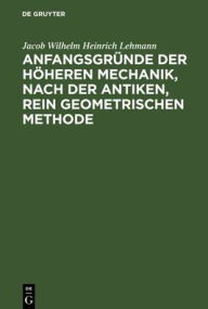 Title: Anfangsgründe der höheren Mechanik, nach der antiken, rein geometrischen Methode, Author: Jacob Wilhelm Heinrich Lehmann