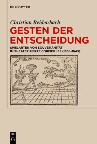 Title: Gesten der Entscheidung: Spielarten von Souveränität im Theater Pierre Corneilles (1636-1643), Author: Christian Reidenbach