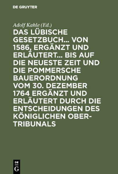 Das Lübische Gesetzbuch... von 1586, ergänzt und erläutert... bis auf die neueste Zeit und die Pommersche Bauerordnung vom 30. Dezember 1764 ergänzt und erläutert durch die Entscheidungen des Königlichen Ober-Tribunals: Zum Gebrauch für die Gerichte, Rech
