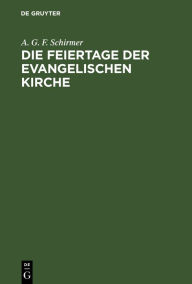 Title: Die Feiertage der evangelischen Kirche: Vierzig Festpredigten in den Jahren 1850-1861 vor der St. Jakobigemeinde zu Greifswald gehalten, Author: A. G. F. Schirmer