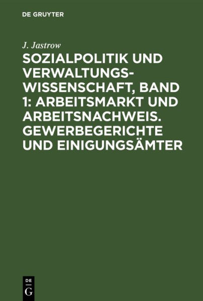 Sozialpolitik und Verwaltungswissenschaft, Band 1: Arbeitsmarkt und Arbeitsnachweis. Gewerbegerichte und Einigungsämter: Aufsätze und Abhandlungen