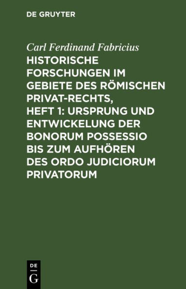 Historische Forschungen im Gebiete des Römischen Privat-Rechts, Heft 1: Ursprung und Entwickelung der Bonorum Possessio bis zum Aufhören des ordo judiciorum privatorum: Nebst einem Anhange