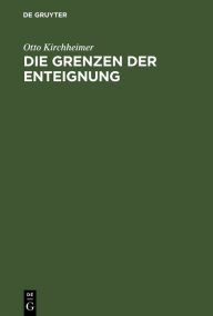 Title: Die Grenzen der Enteignung: Ein Beitrag zur Entwicklungsgeschichte des Enteignungsinstituts und zur Auslegung des Art. 153 der Weimarer Verfassung, Author: Otto Kirchheimer