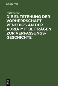 Title: Die Entstehung der Vorherrschaft Venedigs an der Adria mit Beiträgen zur Verfassungsgeschichte / Edition 1, Author: Walter Lenel