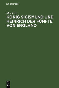 Title: König Sigismund und Heinrich der Fünfte von England: Ein Beitrag zur Geschichte der Zeit des Constanzer Concils, Author: Max Lenz