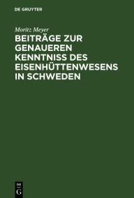 Title: Beiträge zur genaueren Kenntniß des Eisenhüttenwesens in Schweden / Edition 1, Author: Moritz Meyer