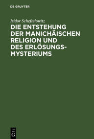 Title: Die Entstehung der Manichäischen Religion und des Erlösungsmysteriums, Author: Isidor Scheftelowitz