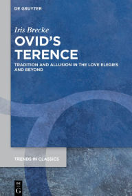 Title: Ovid's Terence: Tradition and Allusion in the Love Elegies and Beyond, Author: Iris Brecke