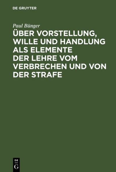 Über Vorstellung, Wille und Handlung als Elemente der Lehre vom Verbrechen und von der Strafe: Drei Abhandlungen