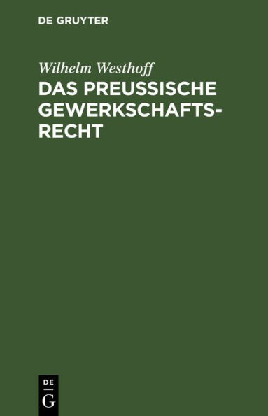 Das Preussische Gewerkschaftsrecht: Unter Berücksichtigung der übrigen deutschen Berggesetze