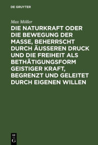 Title: Die Naturkraft oder die Bewegung der Masse, beherrscht durch äußeren Druck und die Freiheit als Bethätigungsform geistiger Kraft, begrenzt und geleitet durch eigenen Willen: Philosophische Skizze, Author: Max Möller
