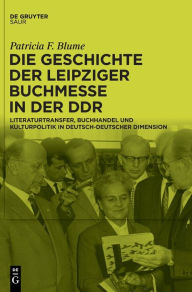 Title: Die Geschichte der Leipziger Buchmesse in der DDR: Literaturtransfer, Buchhandel und Kulturpolitik in deutsch-deutscher Dimension, Author: Patricia F. Blume