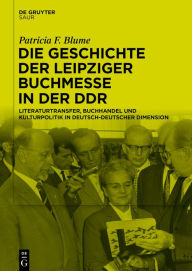 Title: Die Geschichte der Leipziger Buchmesse in der DDR: Literaturtransfer, Buchhandel und Kulturpolitik in deutsch-deutscher Dimension, Author: Patricia F. Blume