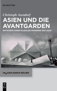 Title: Asien und die Avantgarden: Entwürfe einer pluralen Moderne 1910-2020, Author: Christoph Asendorf