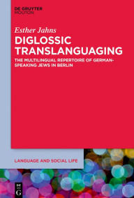 Title: Diglossic Translanguaging: The Multilingual Repertoire of German-Speaking Jews in Berlin, Author: Esther Jahns