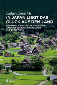 Title: In Japan liegt das Glück auf dem Land: Narrative zur Stadt-Land-Migration zwischen Selbstverwirklichung und Gemeinwohl, Author: Ludgera Lewerich