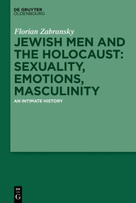 Title: Jewish Men and the Holocaust: Sexuality, Emotions, Masculinity: An Intimate History, Author: Florian Zabransky