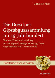 Title: Die Dresdner Gipsabgusssammlung im 19. Jahrhundert: Von der Künstlersammlung Anton Raphael Mengs' zu Georg Treus experimentellem Lehrmuseum, Author: Christian Klose