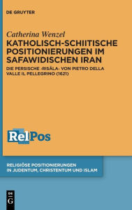 Title: Katholisch-schiitische Positionierungen im safawidischen Iran: Die persische «Risala» von Pietro Della Valle Il Pellegrino (1621), Author: Catherina Wenzel