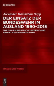 Title: Der Einsatz der Bundeswehr im Ausland 1990-2015: Eine diskurslinguistische Untersuchung anhand von Argumentationen, Author: Alexander Maximilian Happ