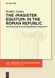 Title: The >magister equitum< in the Roman Republic: The Evolution of an Extraordinary Magistracy, Author: Bradley Jordan