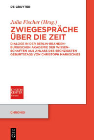 Title: Zwiegespräche über die Zeit: Dialoge in der Berlin-Brandenburgischen Akademie der Wissenschaften aus Anlass des sechzigsten Geburtstags von Christoph Markschies, Author: Julia Fischer