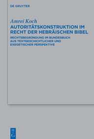 Title: Autoritätskonstruktion im Recht der Hebräischen Bibel: Rechtsbegründung im Bundesbuch aus textgeschichtlicher und exegetischer Perspektive, Author: Amrei Koch