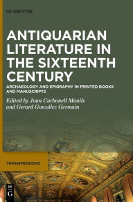 Title: Antiquarian Literature in the Sixteenth Century: Archaeology and Epigraphy in Printed Books and Manuscripts, Author: Joan Carbonell Manils