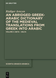 Title: An Abridged Greek and Arabic Dictionary of the Medieval Translations from Greek into Arabic (ABGAD): Volume II: Beta - Delta, Author: Rüdiger Arnzen