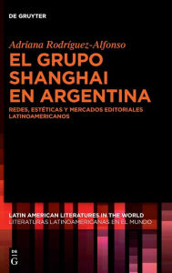 Title: El grupo Shanghai en Argentina: Redes, estéticas y mercados editoriales latinoamericanos, Author: Adriana Rodríguez-Alfonso