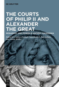 Title: The Courts of Philip II and Alexander the Great: Monarchy and Power in Ancient Macedonia, Author: Frances Pownall