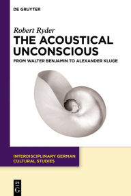 Title: The Acoustical Unconscious: From Walter Benjamin to Alexander Kluge, Author: Robert Ryder