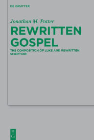 Title: Rewritten Gospel: The Composition of Luke and Rewritten Scripture, Author: Jonathan M. Potter