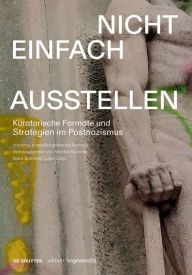 Title: Nicht einfach ausstellen: Kuratorische Formate und Strategien im Postnazismus, Author: Monika Sommer