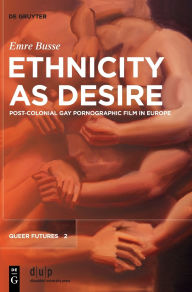 Title: Ethnicity as Desire: Post-Colonial Gay Pornographic Film in Europe, Author: Emre Busse