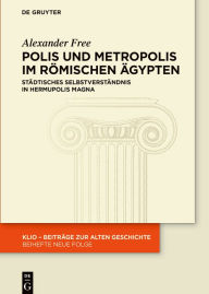 Title: Polis und Metropolis im römischen Ägypten: Städtisches Selbstverständnis in Hermupolis Magna, Author: Alexander Free