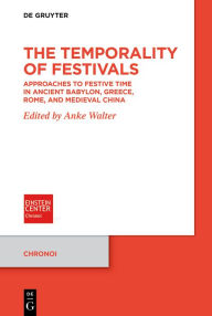 Title: The Temporality of Festivals: Approaches to Festive Time in Ancient Babylon, Greece, Rome, and Medieval China, Author: Anke Walter