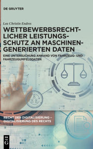 Title: Wettbewerbsrechtlicher Leistungsschutz an maschinengenerierten Daten: Eine Untersuchung anhand von Fahrzeug- und Fahrzeugumfelddaten, Author: Lea Christin Endres