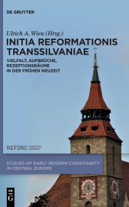 Title: Initia Reformationis Transsilvaniae: Vielfalt, Aufbrüche, Rezeptionsräume in der Frühen Neuzeit, Author: Ulrich A. Wien