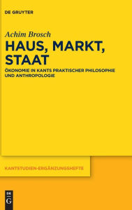 Title: Haus, Markt, Staat: Ökonomie in Kants praktischer Philosophie und Anthropologie, Author: Achim Brosch