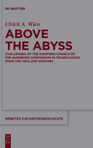 Title: Above the Abyss: Challenges of the Diaspora Church of the Augsburg Confession in Transylvania from the 19th-21st Century, Author: Ulrich A. Wien