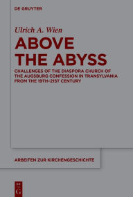 Title: Above the Abyss: Challenges of the Diaspora Church of the Augsburg Confession in Transylvania from the 19th-21st Century, Author: Ulrich A. Wien