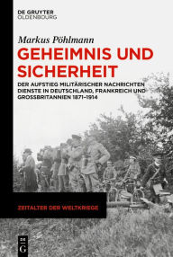 Title: Geheimnis und Sicherheit: Der Aufstieg militärischer Nachrichtendienste in Deutschland, Frankreich und Großbritannien 1871-1914, Author: Markus Pöhlmann