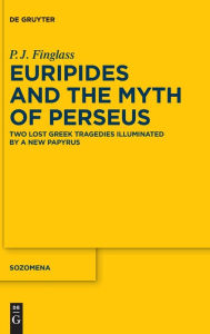 Title: Euripides and the Myth of Perseus: Two Lost Greek Tragedies Illuminated by a New Papyrus, Author: P.J. Finglass