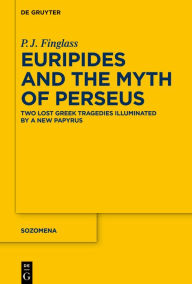 Title: Euripides and the Myth of Perseus: Two Lost Greek Tragedies Illuminated by a New Papyrus, Author: P.J. Finglass