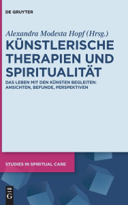 Title: Künstlerische Therapien und Spiritualität: Das Leben mit den Künsten begleiten: Ansichten, Befunde, Perspektiven, Author: Alexandra Modesta Hopf