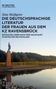 Title: Die deutschsprachige Literatur der Frauen aus dem KZ Ravensbrück: Erzähltes Leben nach dem Holocaust im geteilten Deutschland, Author: Sina Meißgeier