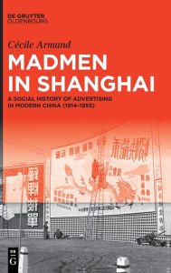 Title: Madmen in Shanghai: A Social History of Advertising in Modern China (1914-1956), Author: Cécile Armand