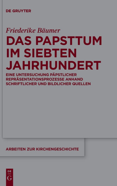 Das Papsttum im siebten Jahrhundert: Eine Untersuchung p pstlicher Repr sentationsprozesse anhand schriftlicher und bildlicher Quellen