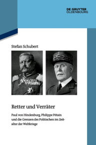 Title: Retter und Verr ter: Paul von Hindenburg, Philippe P tain und die Grenzen des Politischen im Zeitalter der Weltkriege, Author: Stefan Schubert